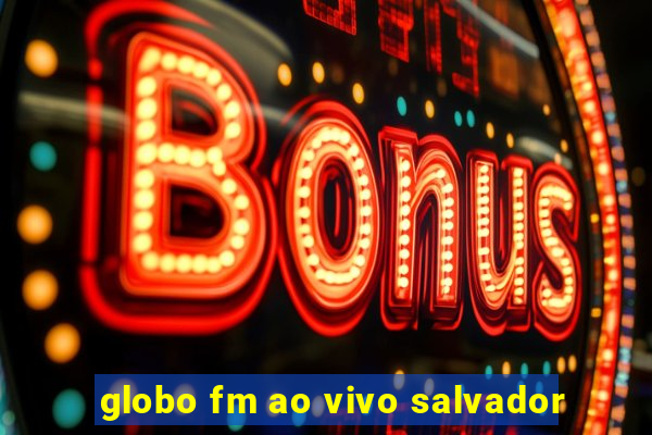 globo fm ao vivo salvador